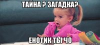 тайна ? загадка? енотик ты чо