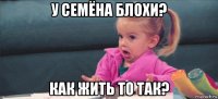 у семёна блохи? как жить то так?