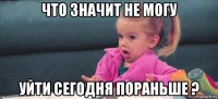 что значит не могу уйти сегодня пораньше ?