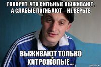 говорят, что сильные выживают, а слабые погибaют – не верьте выживают только хитрожопые...