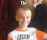 ты дура?