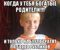 когда у тебя богатые родители!!! и только на бухло тратят по 50000 рубликов