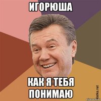 игорюша как я тебя понимаю