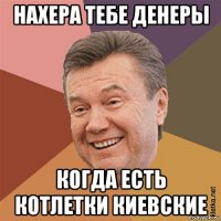 нахера тебе денеры когда есть котлетки киевские