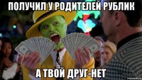 получил у родителей рублик а твой друг-нет