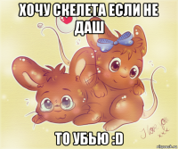 хочу скелета если не даш то убью :d