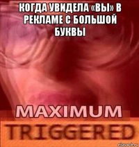 когда увидела «вы» в рекламе с большой буквы 