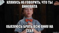 клянусь не говорить, что ты виновата обязуюсь брать всю вину на себя