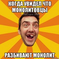 когда увидел что монолитовцы разбивают монолит