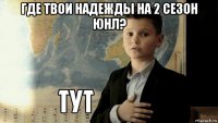 где твои надежды на 2 сезон юнл? 