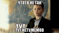 чтото не так тут нету мемов