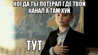 когда ты потерал где твой канал а там хуй 