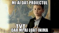 mi-ai dat proiectul dar mi-ai luat inima