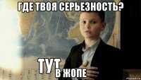 где твоя серьезность? в жопе