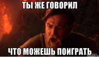 ты же говорил что можешь поиграть