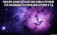 люблю своих друзей они самые лучшие это посвищается кари,али,серому и т.д 