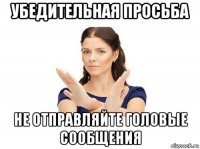 убедительная просьба не отправляйте головые сообщения