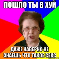 пошло ты в хуй даже наверно не знаешь что такое секс