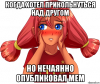 когда хотел прикольнуться над другом но нечаянно опубликовал мем