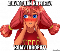 а ну!отдай котлету! кому говорят!