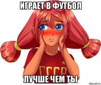 играет в футбол лучше чем ты