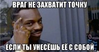 враг не захватит точку если ты унесёшь её с собой