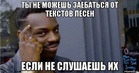 ты не можешь заебаться от текстов песен если не слушаешь их