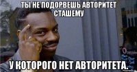 ты не подорвешь авторитет сташему у которого нет авторитета.