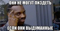 они не могут пиздеть если они выдуманные