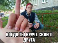  когда ты круче своего друга