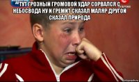 тут грозный громовой удар сорвался с небосвода ну и гремит сказал маляр другой сказал природа 