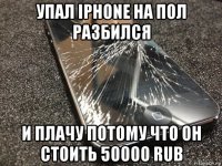 упал iphone на пол разбился и плачу потому что он стоить 50000 rub