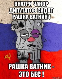 внутри чакор дипутатов сидит рашка ватник ! рашка ватник - это бес !