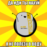 да иди ты нахуй я не полезу в воду