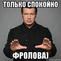 только спокойно фролова)