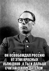  он освобождал россию от этих красных ублюдков , а ты и дальше считай его предателем .