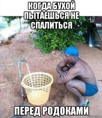 когда бухой пытаешься не спалиться перед родоками