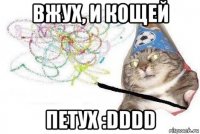 вжух, и кощей петух :dddd