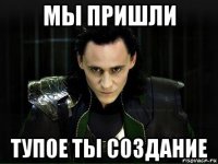мы пришли тупое ты создание