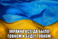  украина всегда было говном и будет говном