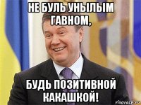 не буль унылым гавном, будь позитивной какашкой!