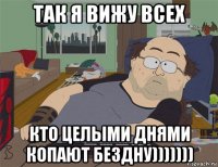 так я вижу всех кто целыми днями копают бездну)))))))