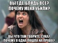вы где, блядь все? почему меня убили? вы что там творите, сука? почему я одна пошла на право?
