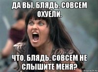 да вы, блядь, совсем охуели. что, блядь, совсем не слышите меня?