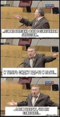 ...сам же отправил фото с самогонным аппаратом... и теперь сидит где-то и пьет!... ...а нам говорит , что нет самогона!...