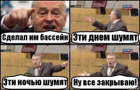 Сделал им бассейн Эти днем шумят Эти ночью шумят Ну все закрываю!