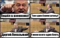 Пошёл в военкомат Там один:Сними штаны! Другой:Показывай! У меня всего один блять