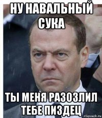 ну навальный сука ты меня разозлил тебе пиздец