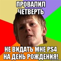 провалил четверть не видать мне ps4 на день рождения!