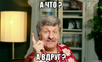 а что ? а вдруг ?